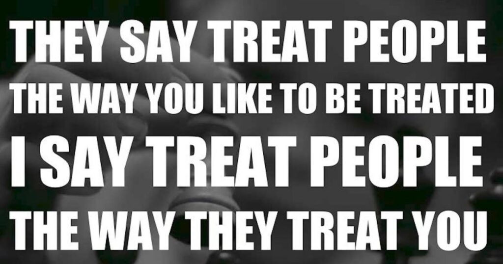 Treat people how you want to be treated.